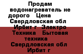 Продам водонагреватель не дорого › Цена ­ 4 000 - Свердловская обл., Ирбит г. Электро-Техника » Бытовая техника   . Свердловская обл.,Ирбит г.